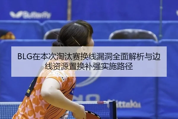 BLG在本次淘汰赛换线漏洞全面解析与边线资源置换补强实施路径