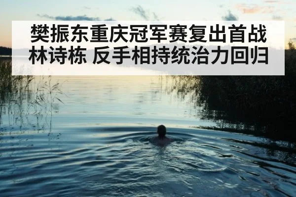 樊振东重庆冠军赛复出首战林诗栋 反手相持统治力回归