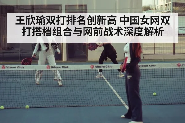 王欣瑜双打排名创新高 中国女网双打搭档组合与网前战术深度解析