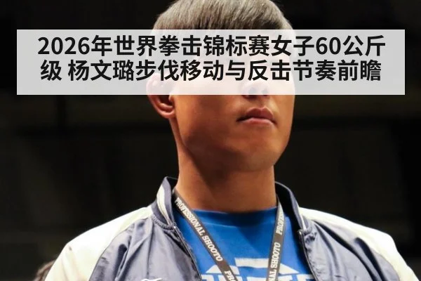2026年世界拳击锦标赛女子60公斤级 杨文璐步伐移动与反击节奏前瞻