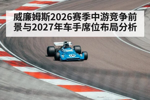 威廉姆斯2026赛季中游竞争前景与2027年车手席位布局分析