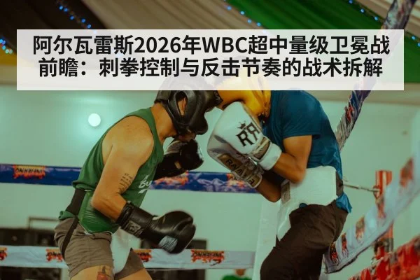 阿尔瓦雷斯2026年WBC超中量级卫冕战前瞻:刺拳控制与反击节奏的战术拆解