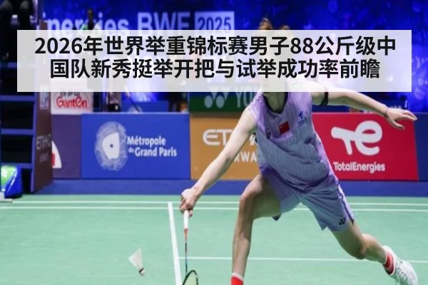 2026年世界举重锦标赛男子88公斤级中国队新秀挺举开把与试举成功率前瞻